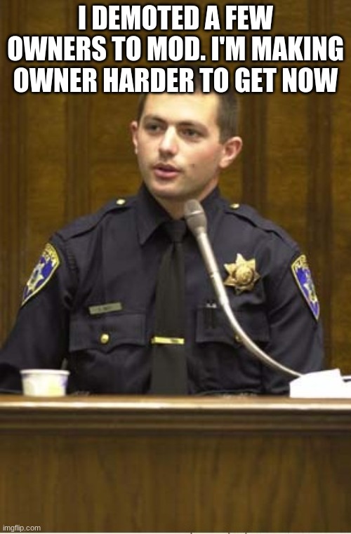 Police Officer Testifying Meme | I DEMOTED A FEW OWNERS TO MOD. I'M MAKING OWNER HARDER TO GET NOW | image tagged in memes,police officer testifying | made w/ Imgflip meme maker