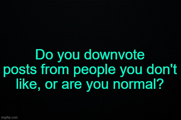 . | Do you downvote posts from people you don't like, or are you normal? | made w/ Imgflip meme maker