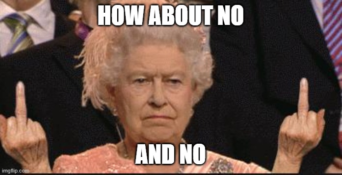 royal disapproval | HOW ABOUT NO AND NO | image tagged in royal disapproval | made w/ Imgflip meme maker