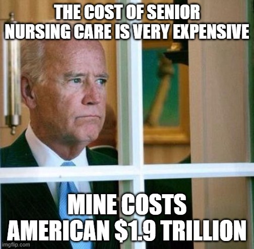 Sad Joe Biden | THE COST OF SENIOR NURSING CARE IS VERY EXPENSIVE; MINE COSTS AMERICAN $1.9 TRILLION | image tagged in sad joe biden | made w/ Imgflip meme maker