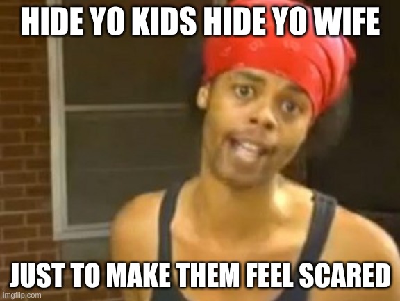 Hide Yo Kids Hide Yo Wife | HIDE YO KIDS HIDE YO WIFE; JUST TO MAKE THEM FEEL SCARED | image tagged in memes,hide yo kids hide yo wife | made w/ Imgflip meme maker