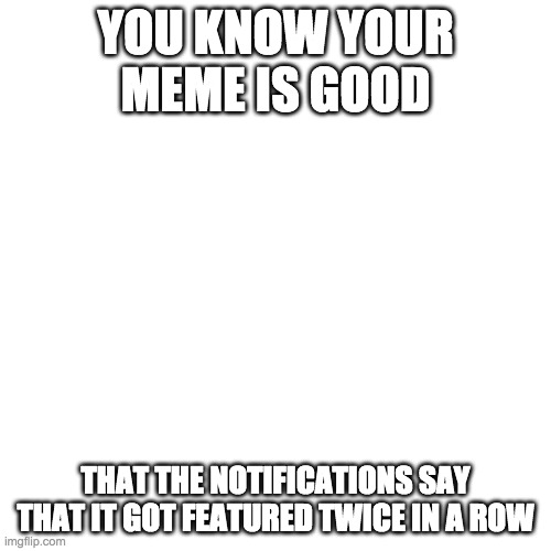 Blank Transparent Square | YOU KNOW YOUR MEME IS GOOD; THAT THE NOTIFICATIONS SAY THAT IT GOT FEATURED TWICE IN A ROW | image tagged in memes,blank transparent square | made w/ Imgflip meme maker