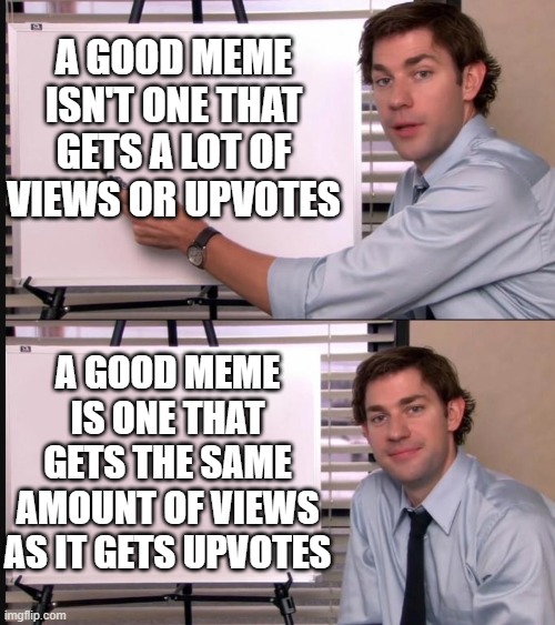 Jim Halpert Pointing to Whiteboard | A GOOD MEME ISN'T ONE THAT GETS A LOT OF VIEWS OR UPVOTES; A GOOD MEME IS ONE THAT GETS THE SAME AMOUNT OF VIEWS AS IT GETS UPVOTES | image tagged in jim halpert pointing to whiteboard | made w/ Imgflip meme maker