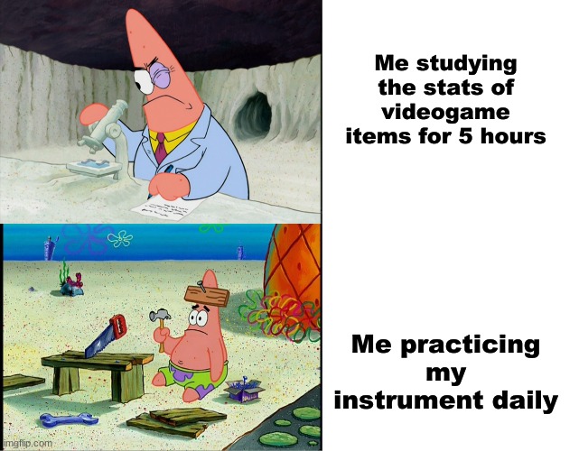 What not practicing looks like | Me studying the stats of videogame items for 5 hours; Me practicing my instrument daily | image tagged in funny,funny memes,patrick,instruments | made w/ Imgflip meme maker