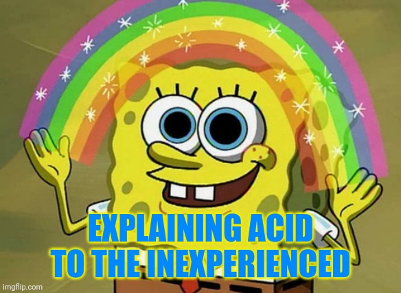 Explaining Acid | EXPLAINING ACID TO THE INEXPERIENCED | image tagged in imagination spongebob,lsd,acid,drugs | made w/ Imgflip meme maker