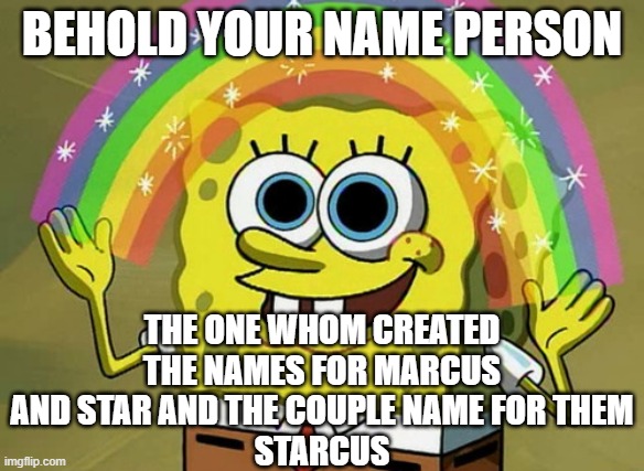 Imagination Spongebob | BEHOLD YOUR NAME PERSON; THE ONE WHOM CREATED THE NAMES FOR MARCUS AND STAR AND THE COUPLE NAME FOR THEM
STARCUS | image tagged in memes,imagination spongebob | made w/ Imgflip meme maker