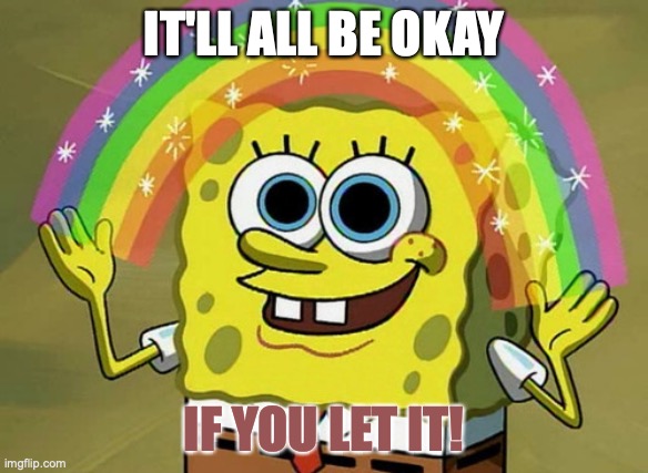 Imagination Spongebob | IT'LL ALL BE OKAY; IF YOU LET IT! | image tagged in memes,imagination spongebob | made w/ Imgflip meme maker
