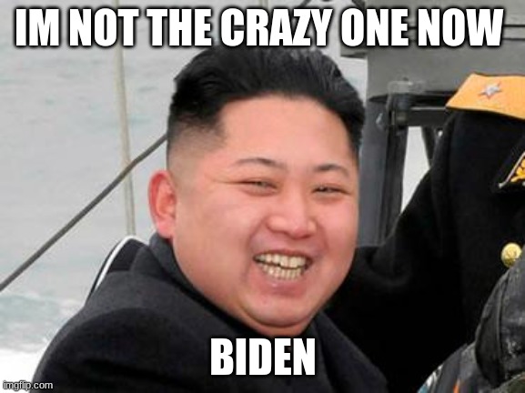 Happy Kim Jong Un | IM NOT THE CRAZY ONE NOW; BIDEN | image tagged in happy kim jong un | made w/ Imgflip meme maker