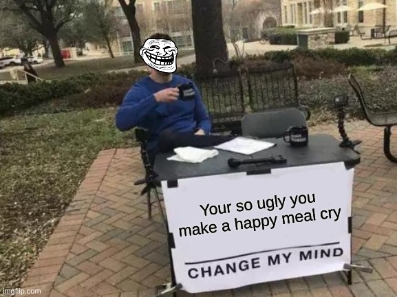 HEHE | Your so ugly you make a happy meal cry | image tagged in memes,change my mind | made w/ Imgflip meme maker