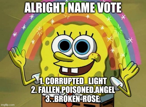 Yesh vote | ALRIGHT NAME VOTE; 1. CORRUPTED_LIGHT
2. FALLEN.POISONED.ANGEL
3. .BROKEN-ROSE. | image tagged in memes,imagination spongebob | made w/ Imgflip meme maker