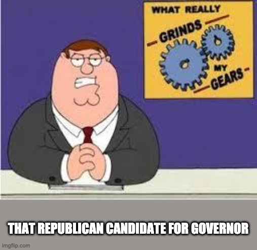 You know what really grinds my gears | THAT REPUBLICAN CANDIDATE FOR GOVERNOR | image tagged in you know what really grinds my gears | made w/ Imgflip meme maker