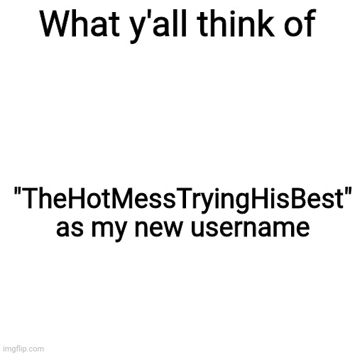 Blank Transparent Square Meme | What y'all think of; "TheHotMessTryingHisBest" as my new username | image tagged in memes,blank transparent square,hmmm | made w/ Imgflip meme maker