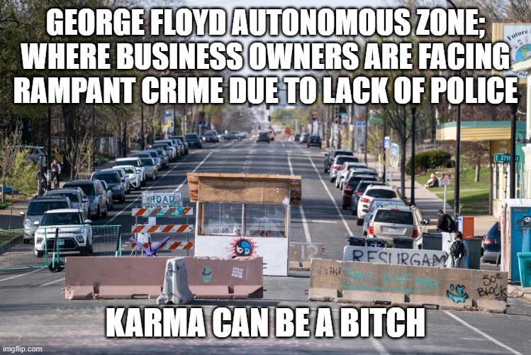 George Floyd autonomous zone | GEORGE FLOYD AUTONOMOUS ZONE; WHERE BUSINESS OWNERS ARE FACING RAMPANT CRIME DUE TO LACK OF POLICE; KARMA CAN BE A BITCH | image tagged in blm,george floyd,riots,crime,democrats | made w/ Imgflip meme maker