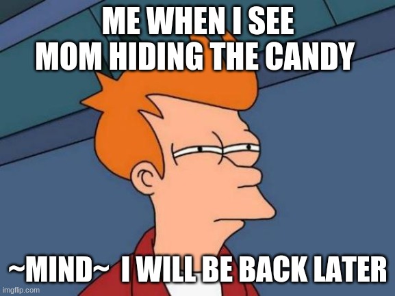 true facts | ME WHEN I SEE MOM HIDING THE CANDY; ~MIND~  I WILL BE BACK LATER | image tagged in memes,futurama fry | made w/ Imgflip meme maker