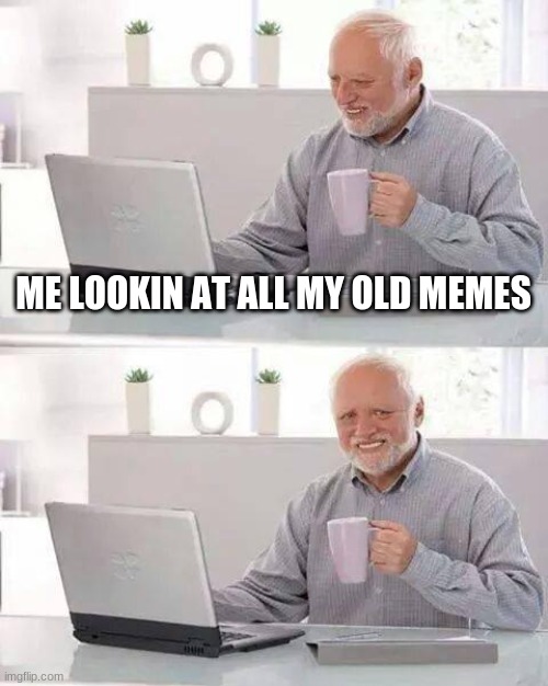 oof | ME LOOKIN AT ALL MY OLD MEMES | image tagged in memes,hide the pain harold | made w/ Imgflip meme maker
