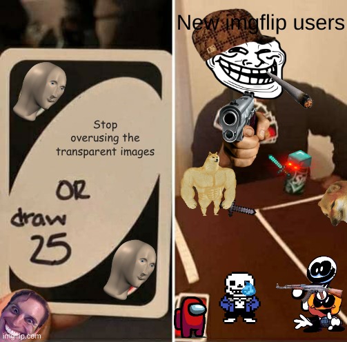 I made this one awhile ago and forgot to submit it so the images might be out of date |  New imgflip users; Stop overusing the transparent images | image tagged in memes,uno draw 25 cards | made w/ Imgflip meme maker