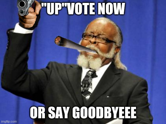 dayum boi | "UP"VOTE NOW; OR SAY GOODBYEEE | image tagged in memes,too damn high | made w/ Imgflip meme maker