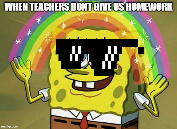 Imagination Spongebob | WHEN TEACHERS DONT GIVE US HOMEWORK | image tagged in memes,imagination spongebob | made w/ Imgflip meme maker