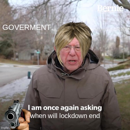 Bernie I Am Once Again Asking For Your Support Meme | GOVERMENT; when will lockdown end | image tagged in memes,bernie i am once again asking for your support | made w/ Imgflip meme maker
