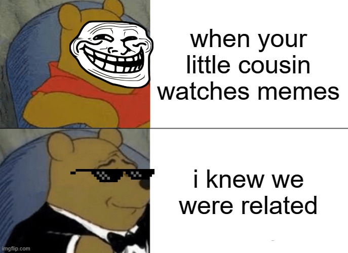 Tuxedo Winnie The Pooh Meme | when your little cousin watches memes; i knew we were related | image tagged in memes,tuxedo winnie the pooh | made w/ Imgflip meme maker
