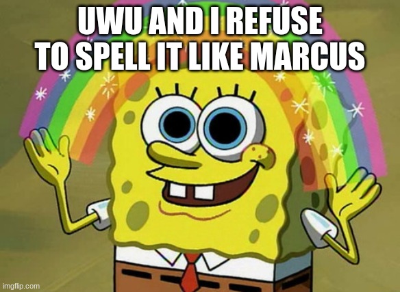 Yesh | UWU AND I REFUSE TO SPELL IT LIKE MARCUS | image tagged in memes,imagination spongebob | made w/ Imgflip meme maker