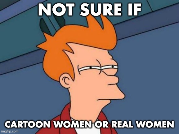 Futurama Fry Meme | NOT SURE IF CARTOON WOMEN OR REAL WOMEN | image tagged in memes,futurama fry | made w/ Imgflip meme maker