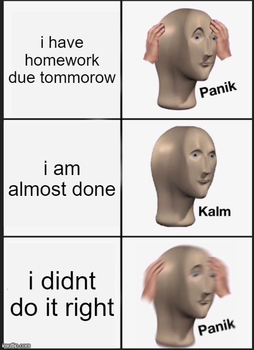 Panik Kalm Panik | i have homework due tommorow; i am almost done; i didnt do it right | image tagged in memes,panik kalm panik | made w/ Imgflip meme maker