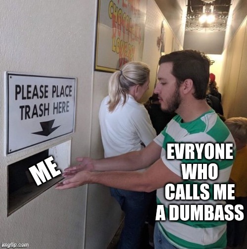 Why DO I ALWAYS Have To Be Called A Dumbass | EVRYONE WHO CALLS ME A DUMBASS; ME | image tagged in please place trash here | made w/ Imgflip meme maker