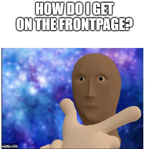 HOW?!?!?!?! | HOW DO I GET ON THE FRONTPAGE? | image tagged in memes,meme man,frontpage | made w/ Imgflip meme maker
