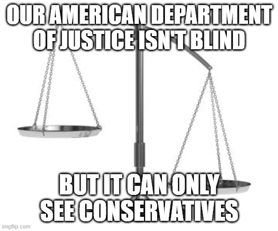 Ask Rudi and Roger about it | OUR AMERICAN DEPARTMENT OF JUSTICE ISN'T BLIND; BUT IT CAN ONLY SEE CONSERVATIVES | image tagged in scales of justice | made w/ Imgflip meme maker