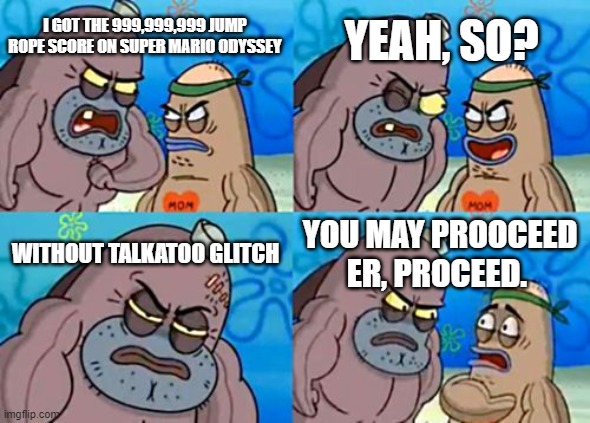 talkatoo for talkapoos | YEAH, SO? I GOT THE 999,999,999 JUMP ROPE SCORE ON SUPER MARIO ODYSSEY; WITHOUT TALKATOO GLITCH; YOU MAY PROOCEED ER, PROCEED. | image tagged in memes,how tough are you | made w/ Imgflip meme maker