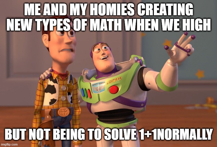 X, X Everywhere | ME AND MY HOMIES CREATING NEW TYPES OF MATH WHEN WE HIGH; BUT NOT BEING TO SOLVE 1+1NORMALLY | image tagged in memes,x x everywhere | made w/ Imgflip meme maker