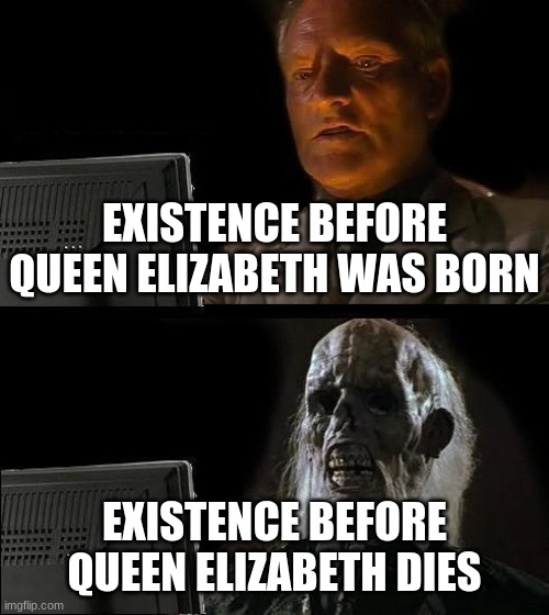I'll Just Wait Here | EXISTENCE BEFORE QUEEN ELIZABETH WAS BORN; EXISTENCE BEFORE QUEEN ELIZABETH DIES | image tagged in memes,i'll just wait here | made w/ Imgflip meme maker