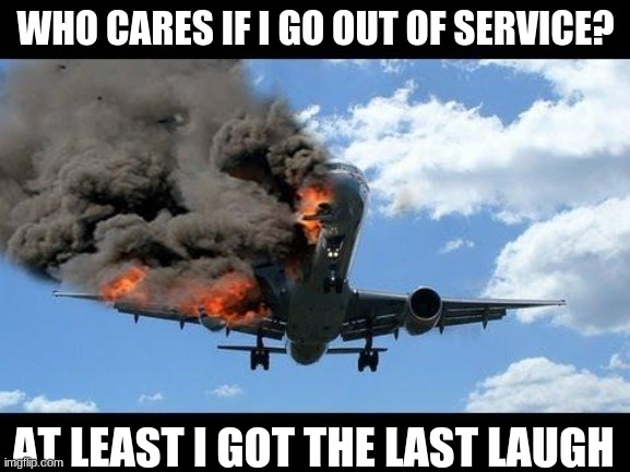 Last Laugh | WHO CARES IF I GO OUT OF SERVICE? AT LEAST I GOT THE LAST LAUGH | image tagged in plane crash | made w/ Imgflip meme maker