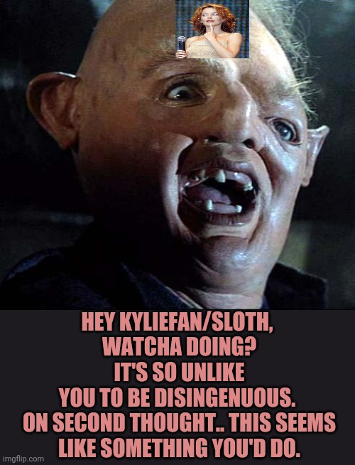 Sloth Goonies | HEY KYLIEFAN/SLOTH, 
WATCHA DOING? IT'S SO UNLIKE YOU TO BE DISINGENUOUS. 

ON SECOND THOUGHT.. THIS SEEMS LIKE SOMETHING YOU'D DO. | image tagged in sloth goonies | made w/ Imgflip meme maker