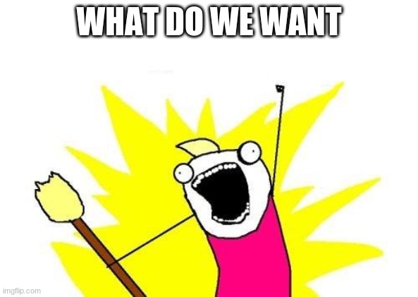 Gimme AN Answer And Ill Say Yes or No | WHAT DO WE WANT | image tagged in memes,x all the y | made w/ Imgflip meme maker