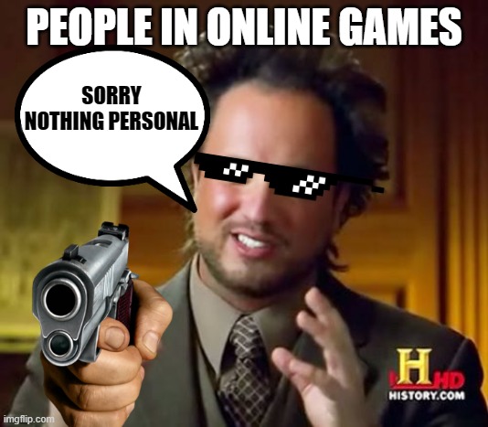 online games be like |  PEOPLE IN ONLINE GAMES; SORRY NOTHING PERSONAL | image tagged in memes,ancient aliens,online gaming,multiplayer,guns | made w/ Imgflip meme maker
