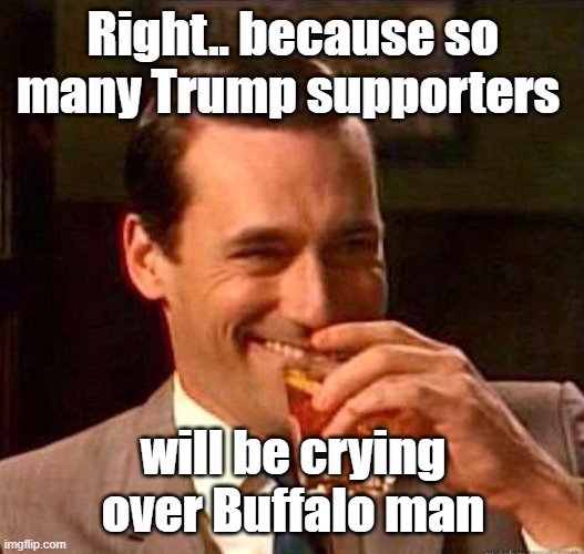 Mad Men | Right.. because so many Trump supporters will be crying over Buffalo man | image tagged in mad men | made w/ Imgflip meme maker