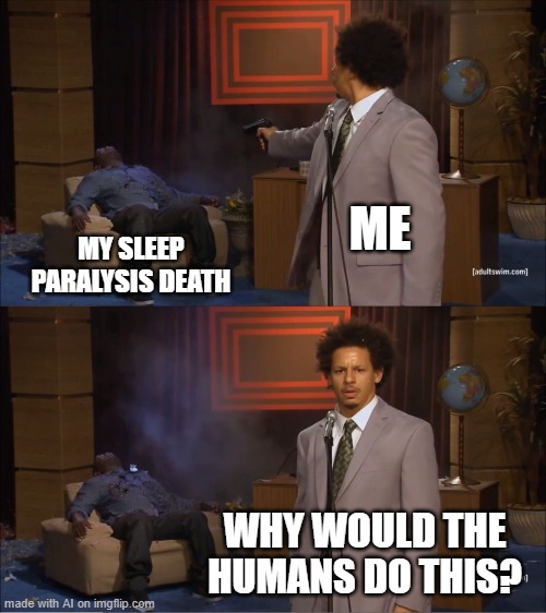 why WOULD humans do this | ME; MY SLEEP PARALYSIS DEATH; WHY WOULD THE HUMANS DO THIS? | image tagged in memes,who killed hannibal | made w/ Imgflip meme maker