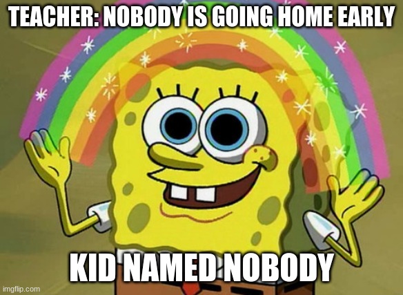 Kid Named PT. 1 | TEACHER: NOBODY IS GOING HOME EARLY; KID NAMED NOBODY | image tagged in memes,imagination spongebob | made w/ Imgflip meme maker