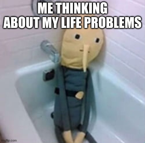 ME THINKING ABOUT MY LIFE PROBLEMS | image tagged in memes | made w/ Imgflip meme maker