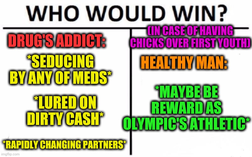 -Uber Zond. | (IN CASE OF HAVING CHICKS OVER FIRST YOUTH); DRUG'S ADDICT:; *SEDUCING BY ANY OF MEDS*; HEALTHY MAN:; *MAYBE BE REWARD AS OLYMPIC'S ATHLETIC*; *LURED ON DIRTY CASH*; *RAPIDLY CHANGING PARTNERS* | image tagged in memes,who would win,healthcare,mental health,meme addict,yellow | made w/ Imgflip meme maker