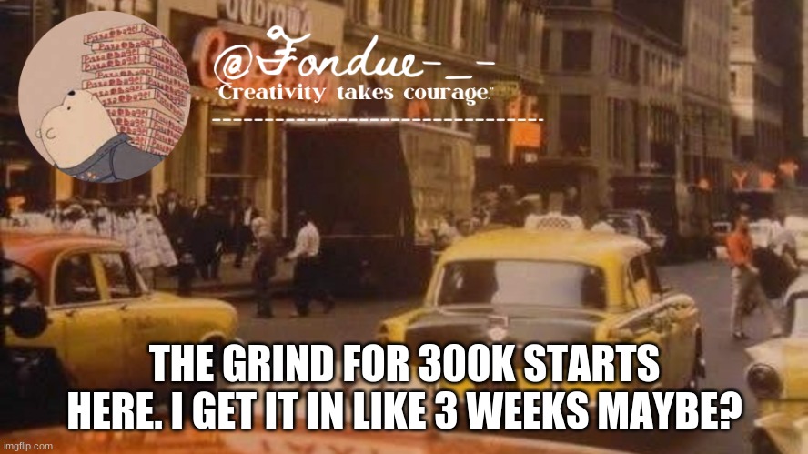 i like challenging myself | THE GRIND FOR 300K STARTS HERE. I GET IT IN LIKE 3 WEEKS MAYBE? | image tagged in fondue template | made w/ Imgflip meme maker