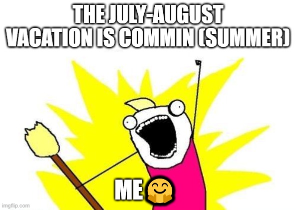 X All The Y | THE JULY-AUGUST VACATION IS COMMIN (SUMMER); ME🤗 | image tagged in memes,x all the y | made w/ Imgflip meme maker