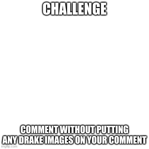 Note: I Still like Drake | CHALLENGE; COMMENT WITHOUT PUTTING ANY DRAKE IMAGES ON YOUR COMMENT | image tagged in memes,blank transparent square | made w/ Imgflip meme maker