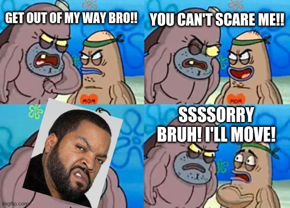 Ice Cube is scary | YOU CAN'T SCARE ME!! GET OUT OF MY WAY BRO!! SSSSORRY BRUH! I'LL MOVE! | image tagged in memes,how tough are you | made w/ Imgflip meme maker