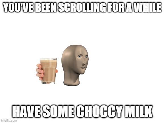 Choccy milk reward | YOU'VE BEEN SCROLLING FOR A WHILE; HAVE SOME CHOCCY MILK | image tagged in blank white template,fun stuff,memes,have some choccy milk | made w/ Imgflip meme maker