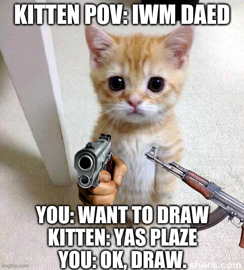 Cute Cat Meme | KITTEN POV: IWM DAED; YOU: WANT TO DRAW
KITTEN: YAS PLAZE
YOU: OK, DRAW. | image tagged in memes,cute cat | made w/ Imgflip meme maker