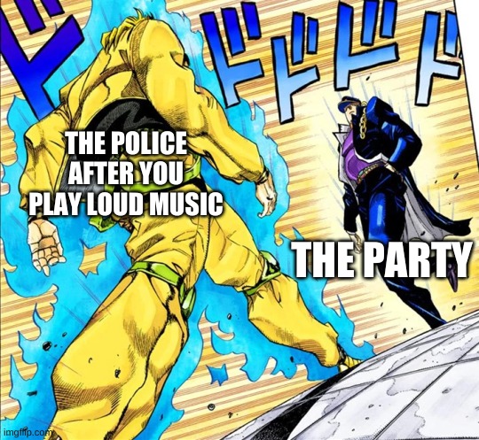 always happens | THE POLICE AFTER YOU PLAY LOUD MUSIC; THE PARTY | image tagged in jojo's walk | made w/ Imgflip meme maker