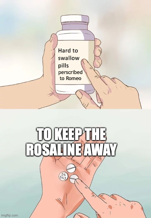 When Benvolio tells Romeo to get over Rosaline. | perscribed
to Romeo; TO KEEP THE ROSALINE AWAY | image tagged in memes,hard to swallow pills | made w/ Imgflip meme maker